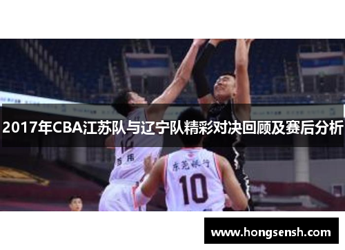 2017年CBA江苏队与辽宁队精彩对决回顾及赛后分析