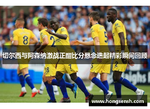 切尔西与阿森纳激战正酣比分悬念迭起精彩瞬间回顾