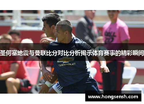 圣何塞地震与曼联比分对比分析揭示体育赛事的精彩瞬间