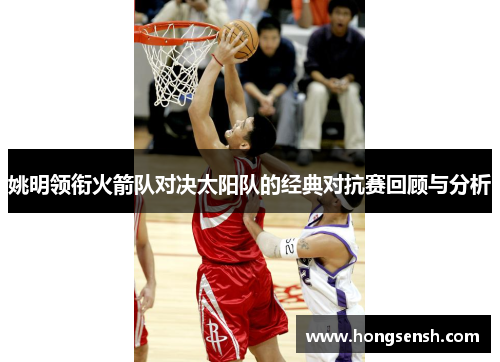 姚明领衔火箭队对决太阳队的经典对抗赛回顾与分析