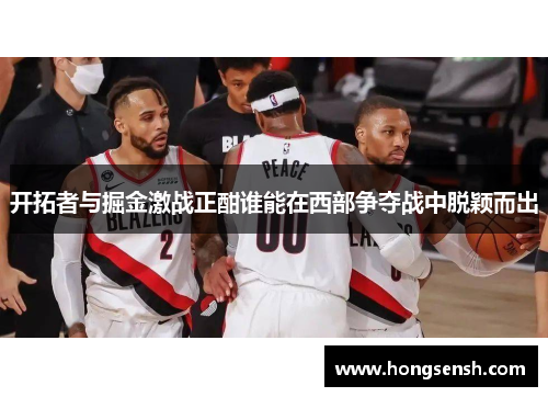 开拓者与掘金激战正酣谁能在西部争夺战中脱颖而出