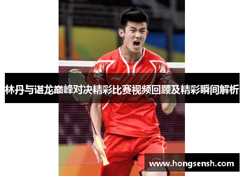 林丹与谌龙巅峰对决精彩比赛视频回顾及精彩瞬间解析