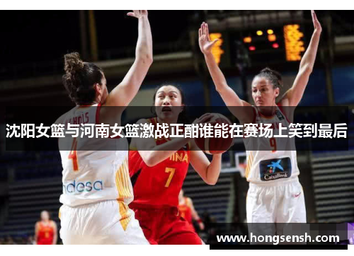 沈阳女篮与河南女篮激战正酣谁能在赛场上笑到最后