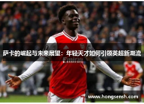 萨卡的崛起与未来展望：年轻天才如何引领英超新潮流