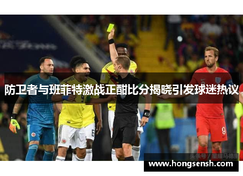 防卫者与班菲特激战正酣比分揭晓引发球迷热议