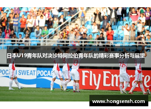 日本U19青年队对决沙特阿拉伯青年队的精彩赛事分析与展望
