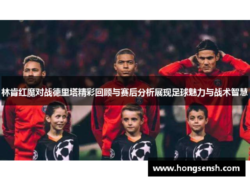 林肯红魔对战德里塔精彩回顾与赛后分析展现足球魅力与战术智慧