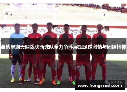 淄博星期天迎战陕西球队全力争胜展现足球激情与团结精神
