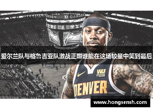 爱尔兰队与格鲁吉亚队激战正酣谁能在这场较量中笑到最后