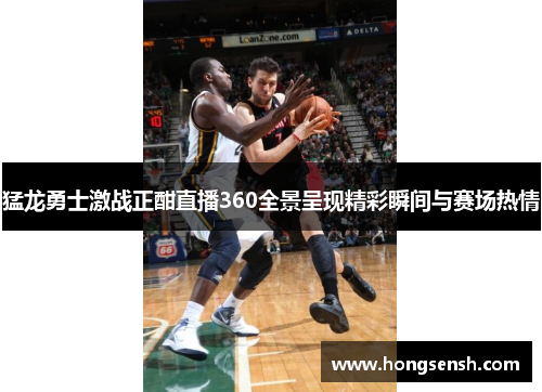 猛龙勇士激战正酣直播360全景呈现精彩瞬间与赛场热情