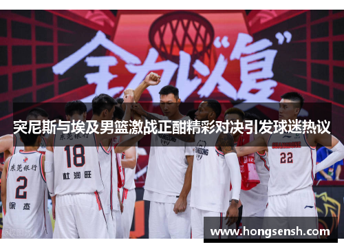 突尼斯与埃及男篮激战正酣精彩对决引发球迷热议