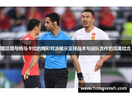 耶贝塔与特马卡比的精彩对决揭示足球战术与团队合作的完美结合
